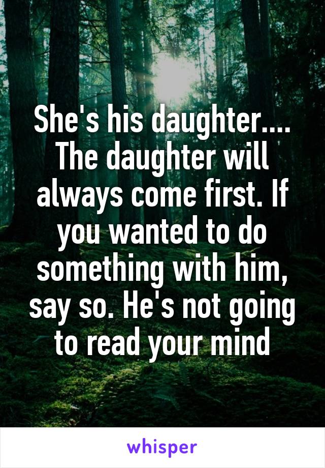 She's his daughter.... The daughter will always come first. If you wanted to do something with him, say so. He's not going to read your mind