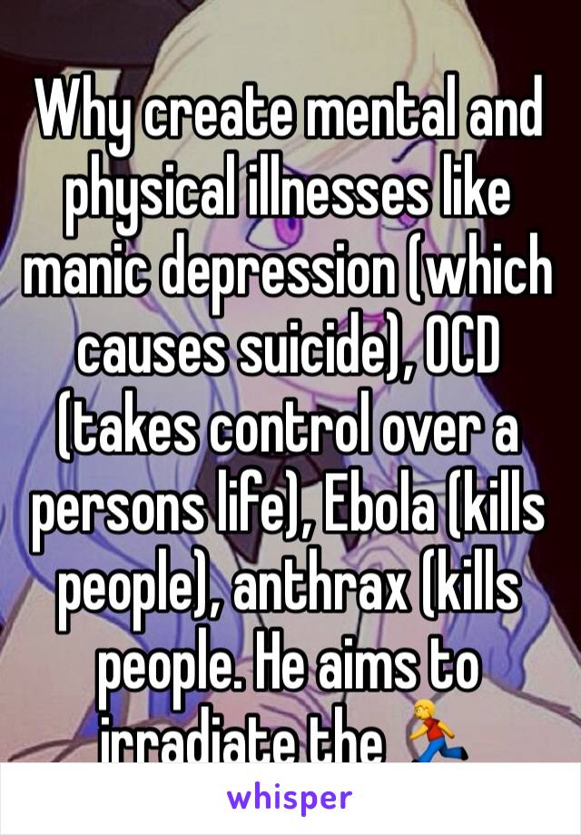 Why create mental and physical illnesses like manic depression (which causes suicide), OCD (takes control over a persons life), Ebola (kills people), anthrax (kills people. He aims to irradiate the 🏃