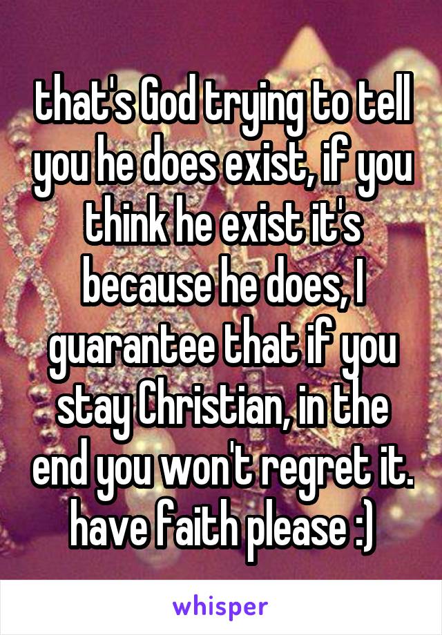 that's God trying to tell you he does exist, if you think he exist it's because he does, I guarantee that if you stay Christian, in the end you won't regret it. have faith please :)