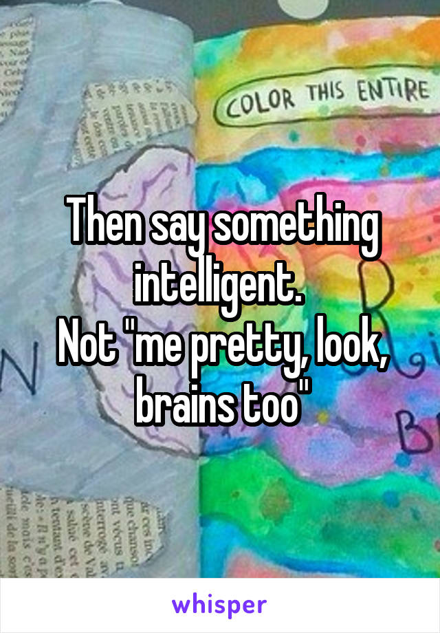 Then say something intelligent. 
Not "me pretty, look, brains too"