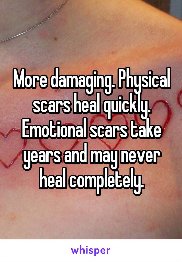 More damaging. Physical scars heal quickly. Emotional scars take years and may never heal completely.
