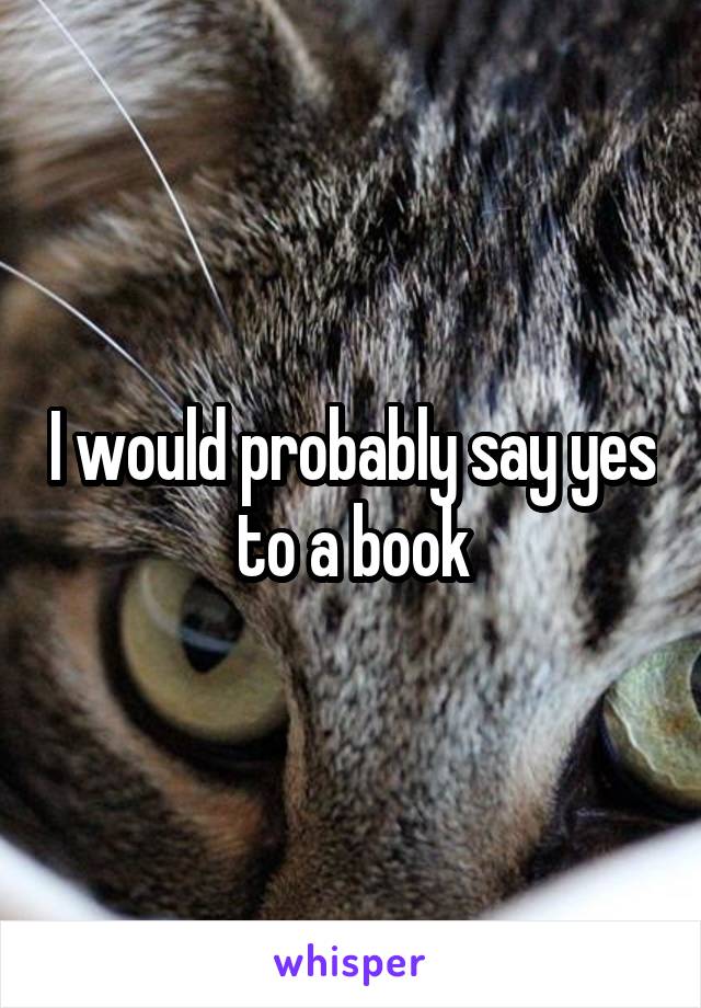 I would probably say yes to a book