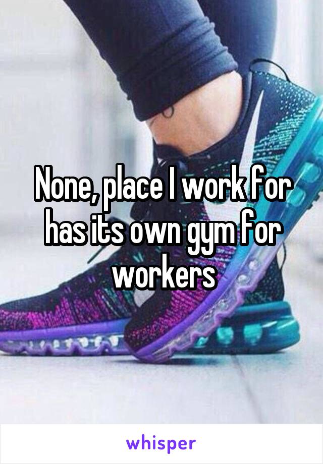 None, place I work for has its own gym for workers