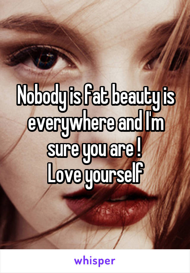 Nobody is fat beauty is everywhere and I'm sure you are ! 
Love yourself