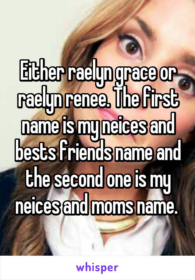 Either raelyn grace or raelyn renee. The first name is my neices and bests friends name and the second one is my neices and moms name. 