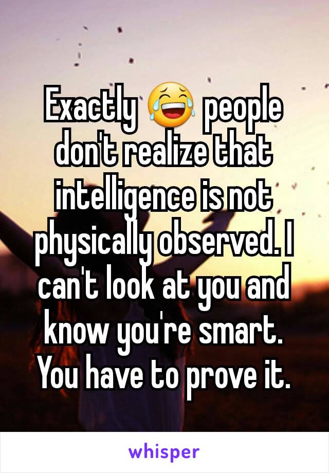 Exactly 😂 people don't realize that intelligence is not physically observed. I can't look at you and know you're smart. You have to prove it.