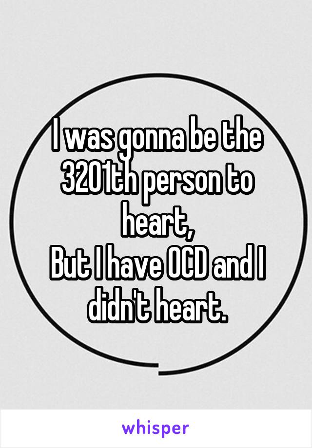 I was gonna be the
3201th person to heart,
But I have OCD and I didn't heart.