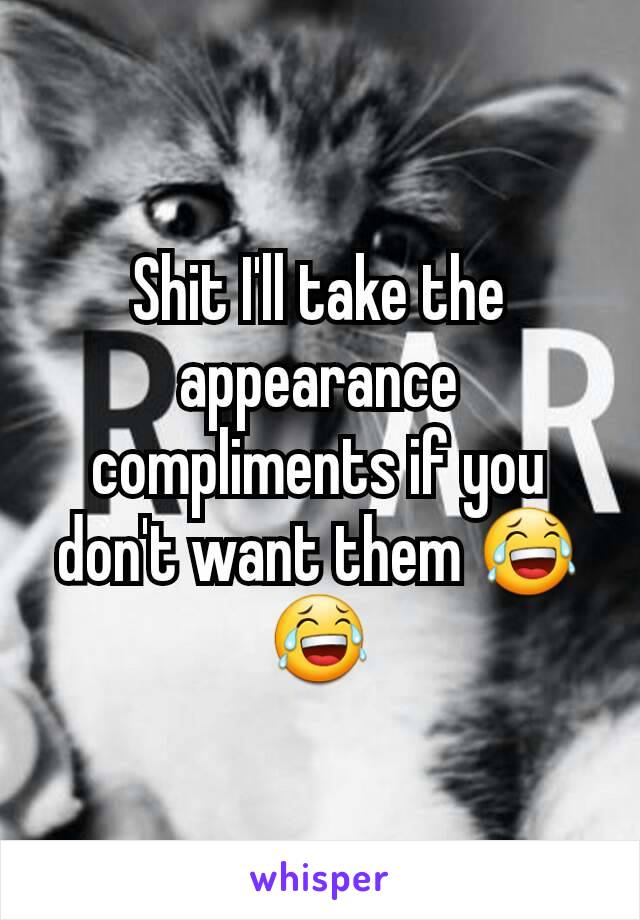 Shit I'll take the appearance compliments if you don't want them 😂😂