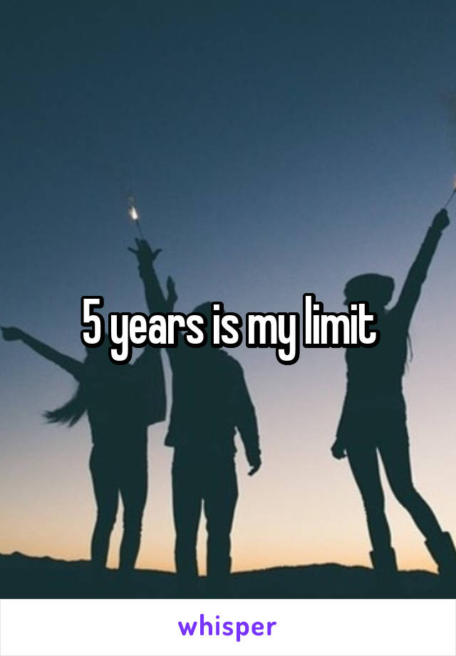 5 years is my limit