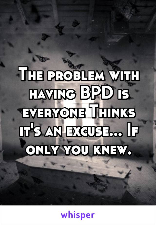 The problem with having BPD is everyone Thinks it's an excuse... If only you knew.