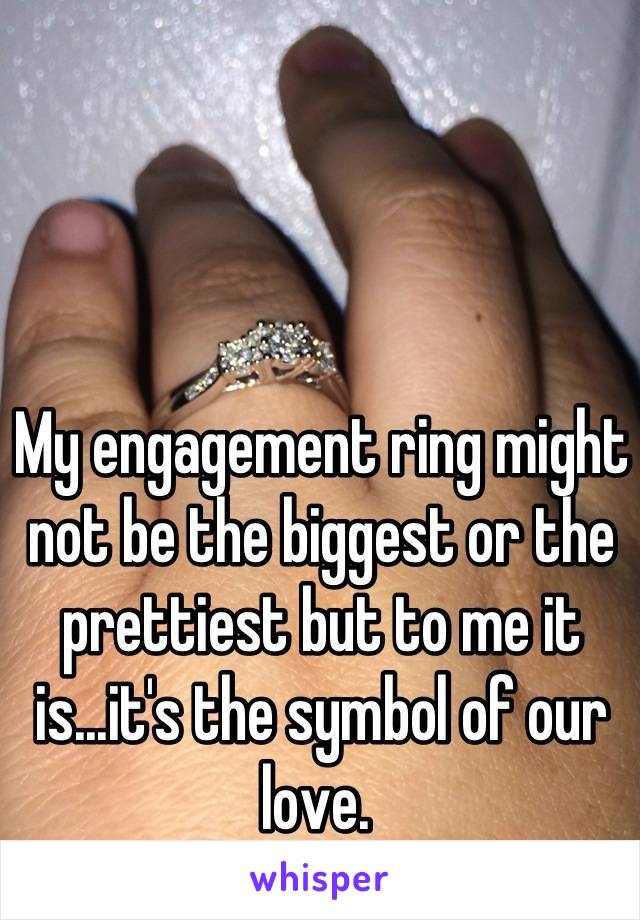 My engagement ring might not be the biggest or the prettiest but to me it is...it's the symbol of our love. 