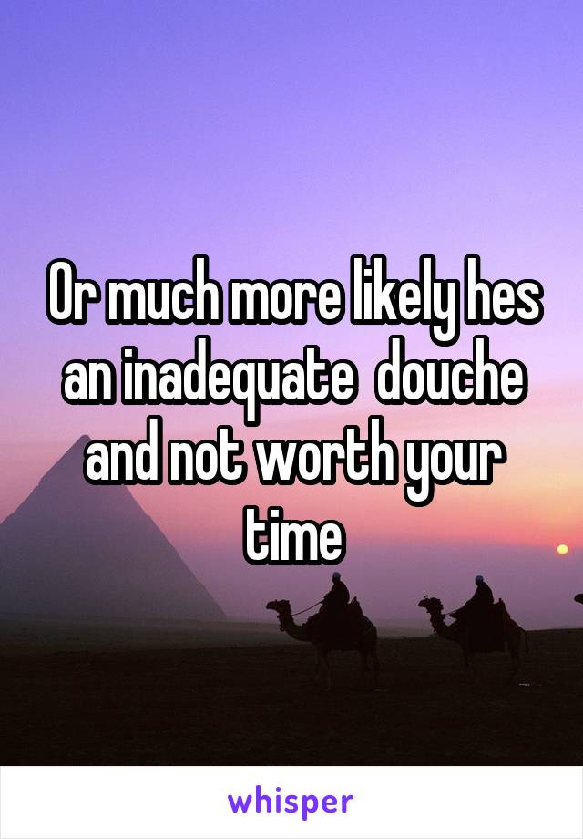 Or much more likely hes an inadequate  douche and not worth your time
