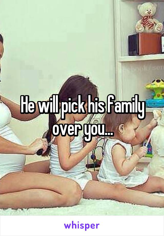 He will pick his family over you...
