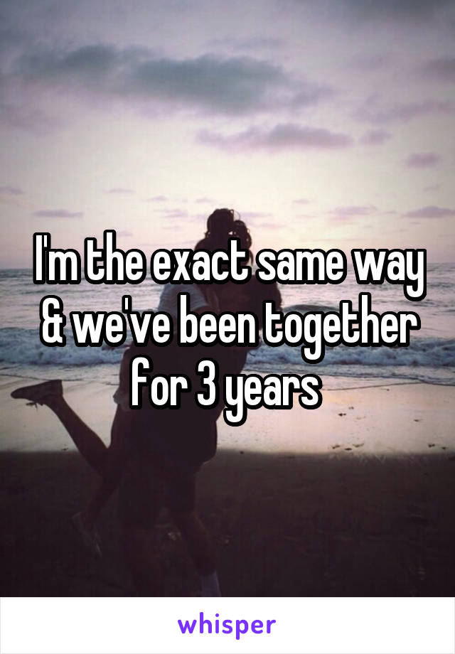 I'm the exact same way & we've been together for 3 years 