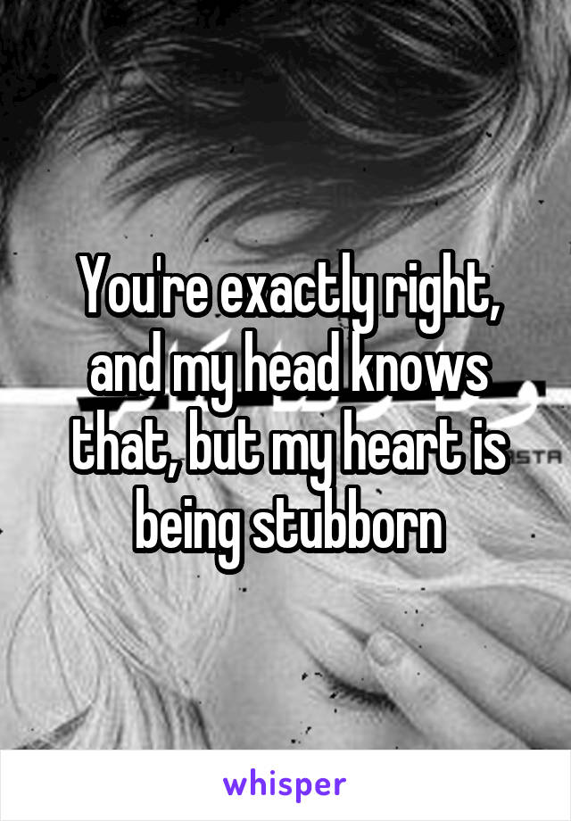 You're exactly right, and my head knows that, but my heart is being stubborn