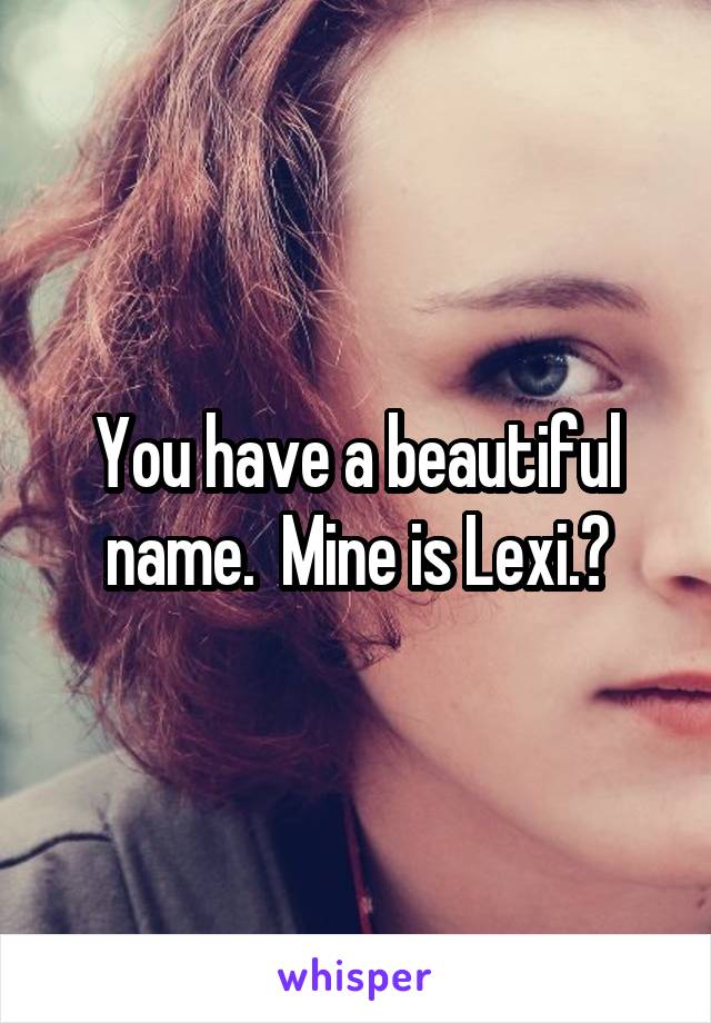 You have a beautiful name.  Mine is Lexi.💘