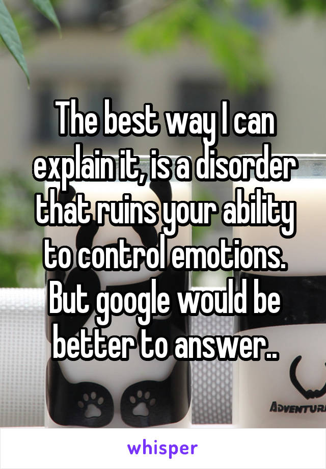 The best way I can explain it, is a disorder that ruins your ability to control emotions. But google would be better to answer..