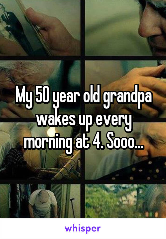 My 50 year old grandpa wakes up every morning at 4. Sooo...