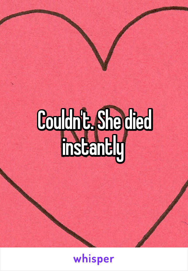 Couldn't. She died instantly 