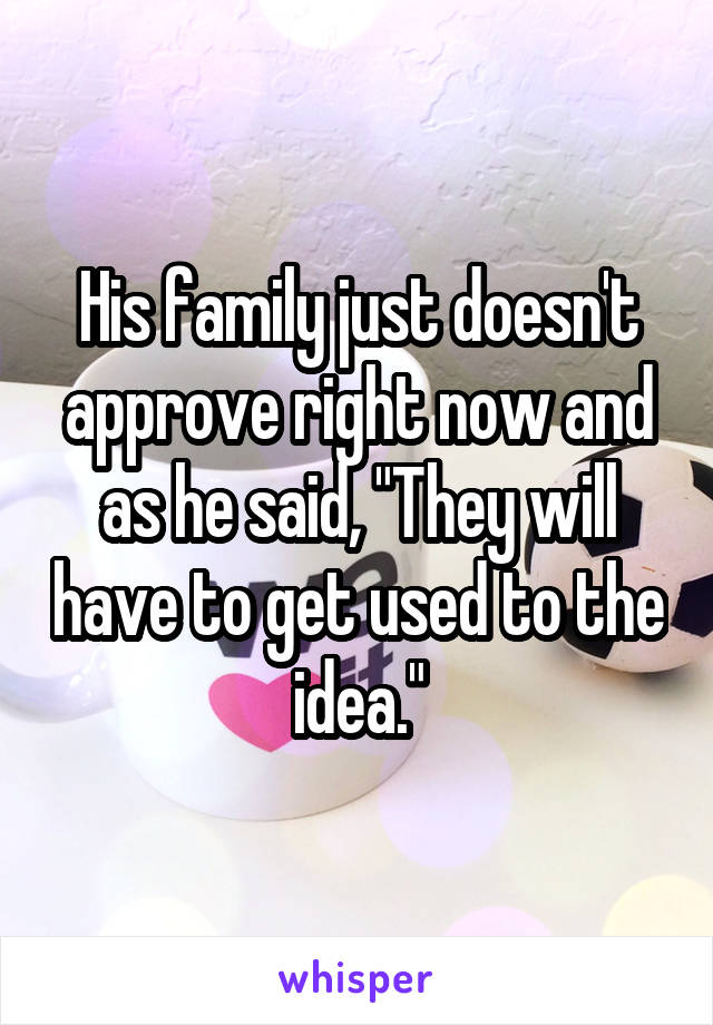 His family just doesn't approve right now and as he said, "They will have to get used to the idea."