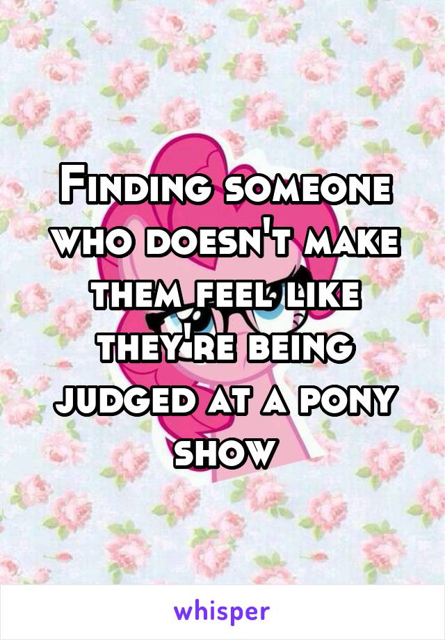 Finding someone who doesn't make them feel like they're being judged at a pony show