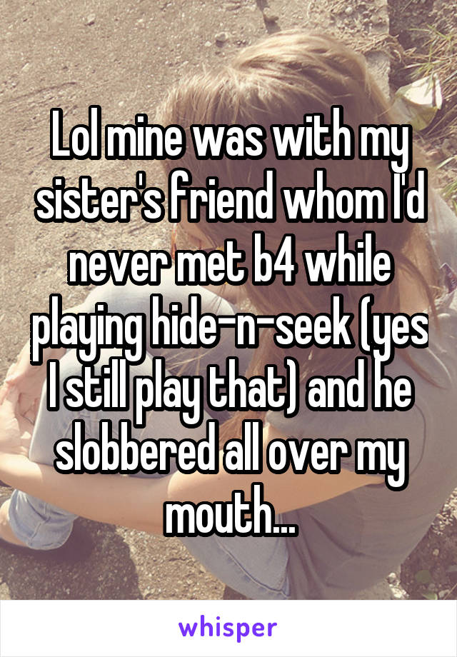 Lol mine was with my sister's friend whom I'd never met b4 while playing hide-n-seek (yes I still play that) and he slobbered all over my mouth...