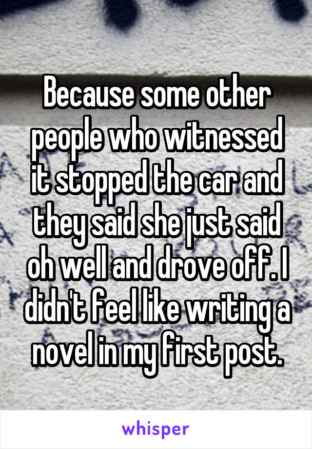 Because some other people who witnessed it stopped the car and they said she just said oh well and drove off. I didn't feel like writing a novel in my first post.