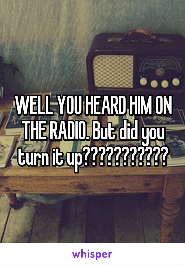 WELL YOU HEARD HIM ON THE RADIO. But did you turn it up???????????