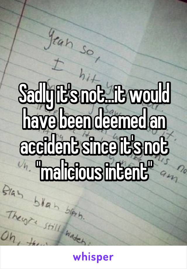 Sadly it's not...it would have been deemed an accident since it's not "malicious intent"