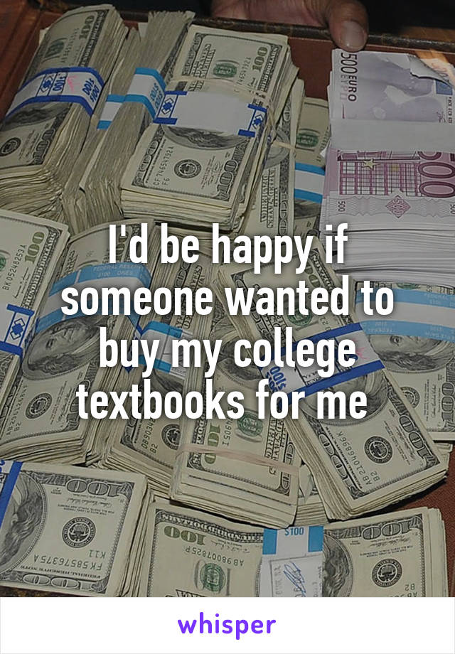 I'd be happy if someone wanted to buy my college textbooks for me 