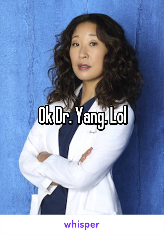 Ok Dr. Yang. Lol