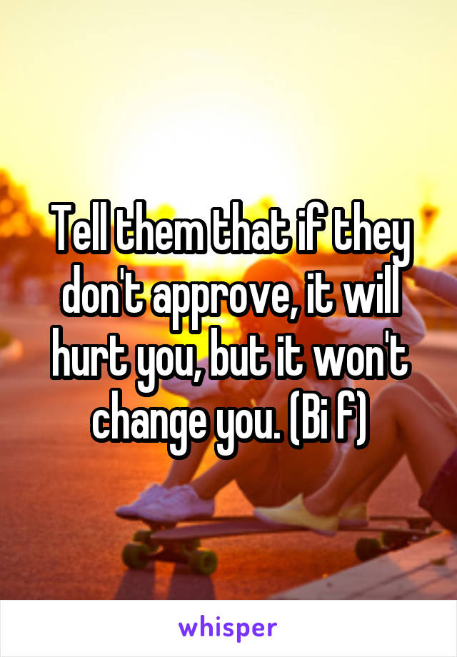 Tell them that if they don't approve, it will hurt you, but it won't change you. (Bi f)