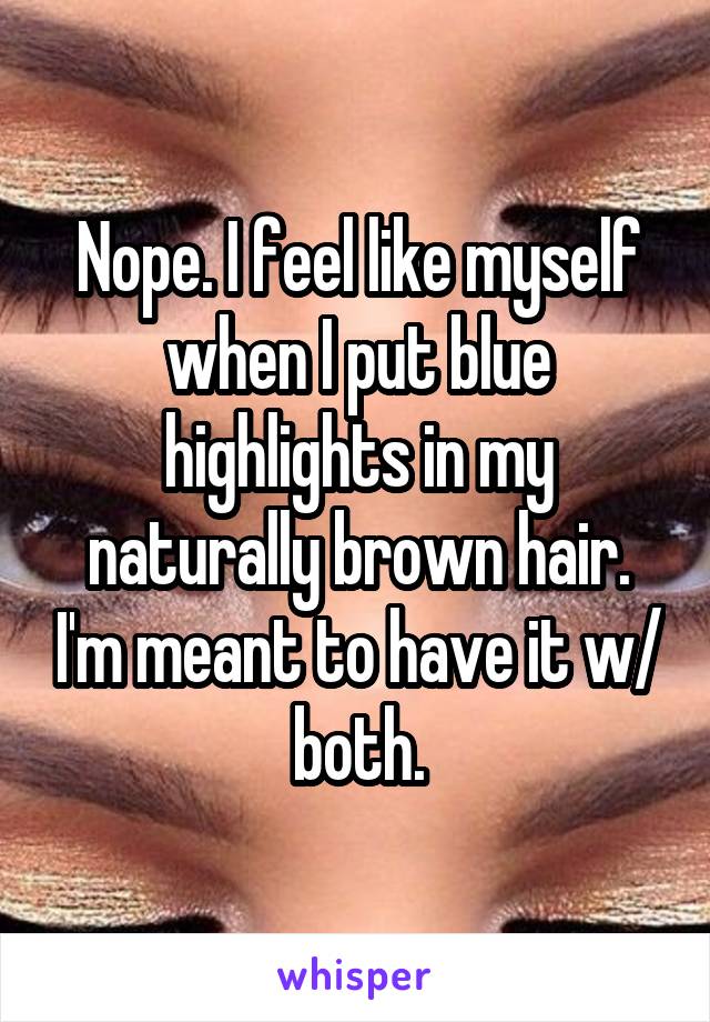 Nope. I feel like myself when I put blue highlights in my naturally brown hair. I'm meant to have it w/ both.