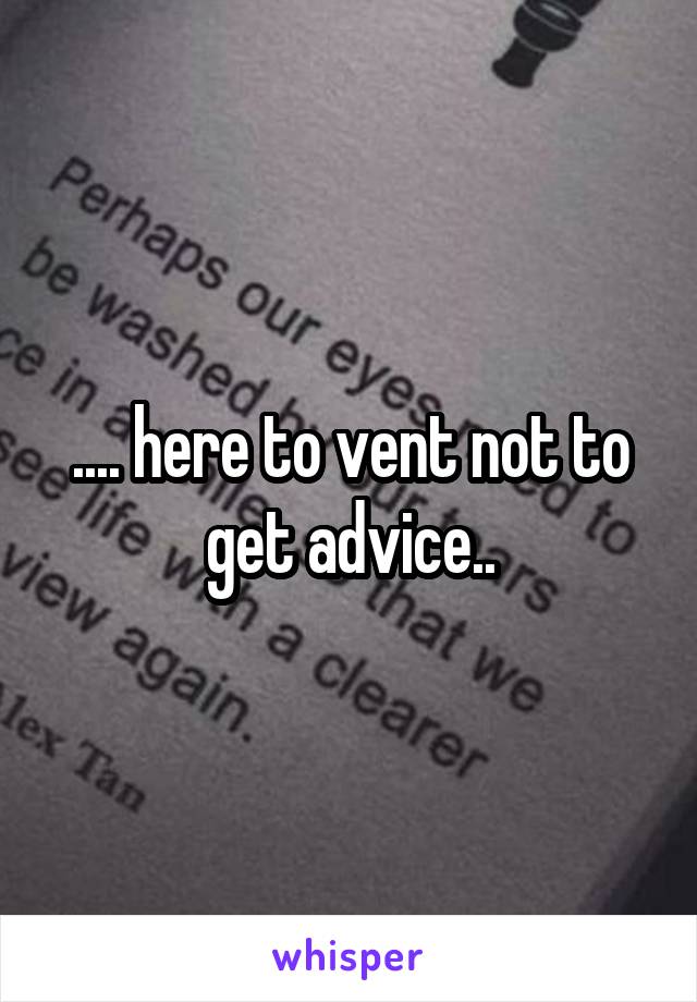 .... here to vent not to get advice..