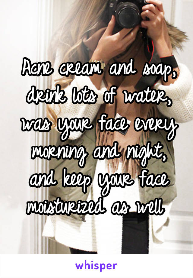 Acne cream and soap, drink lots of water, was your face every morning and night, and keep your face moisturized as well 