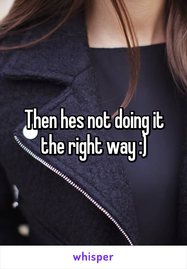 Then hes not doing it the right way :)