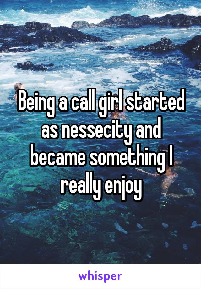 Being a call girl started as nessecity and became something I really enjoy