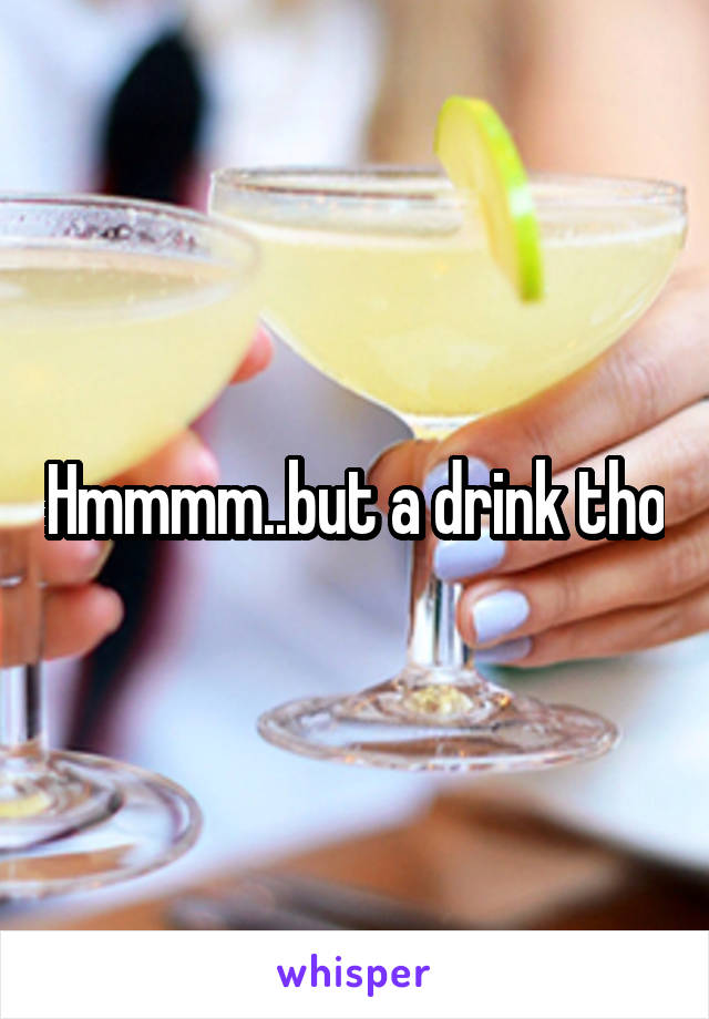 Hmmmm..but a drink tho