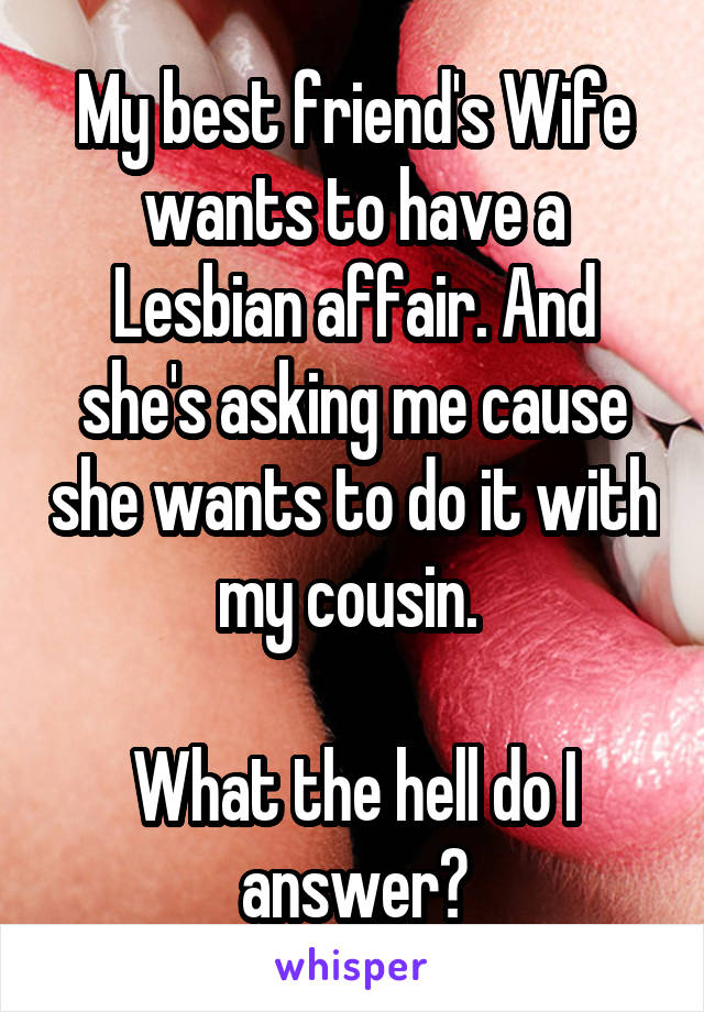 My best friend's Wife wants to have a Lesbian affair. And she's asking me cause she wants to do it with my cousin. 

What the hell do I answer?