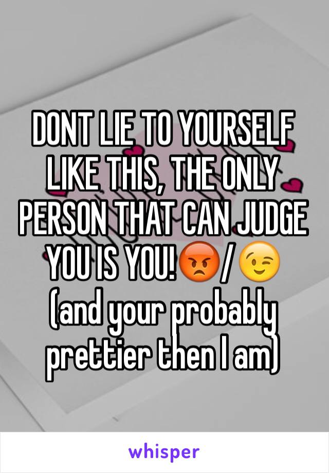 DONT LIE TO YOURSELF LIKE THIS, THE ONLY PERSON THAT CAN JUDGE YOU IS YOU!😡/😉
(and your probably prettier then I am)