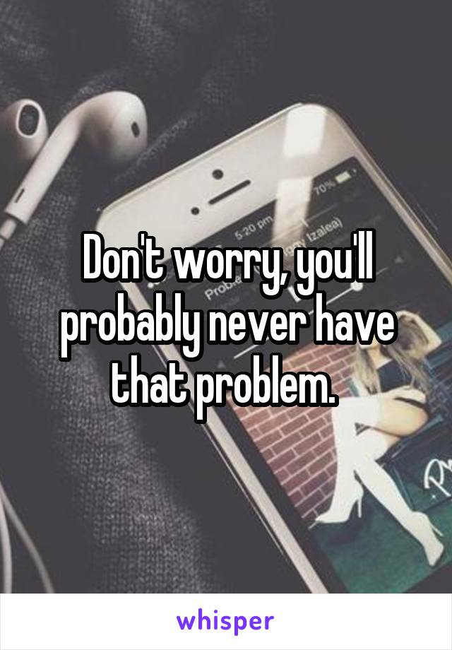 Don't worry, you'll probably never have that problem. 