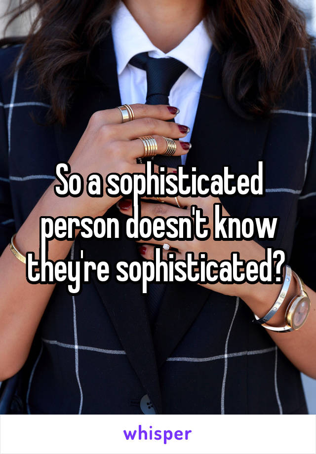 So a sophisticated person doesn't know they're sophisticated? 