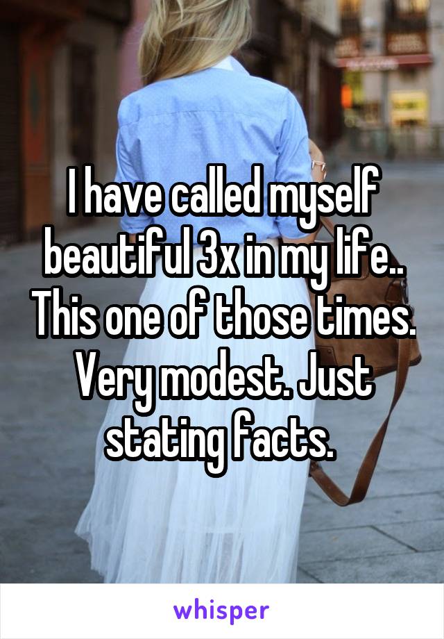 I have called myself beautiful 3x in my life.. This one of those times. Very modest. Just stating facts. 