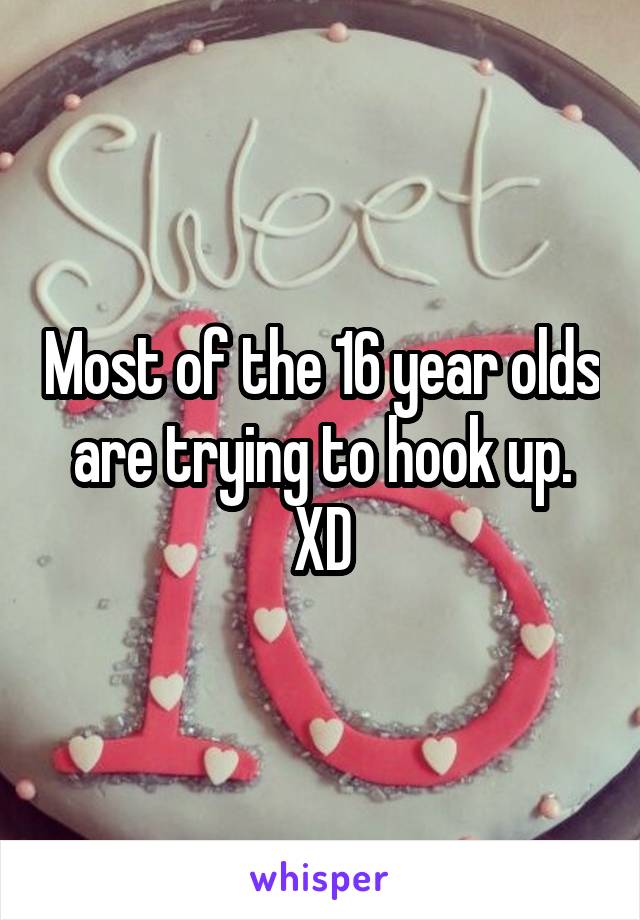 Most of the 16 year olds are trying to hook up. XD