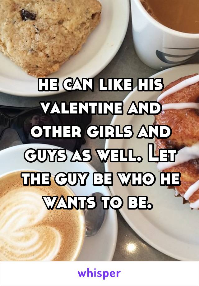 he can like his valentine and other girls and guys as well. Let the guy be who he wants to be. 