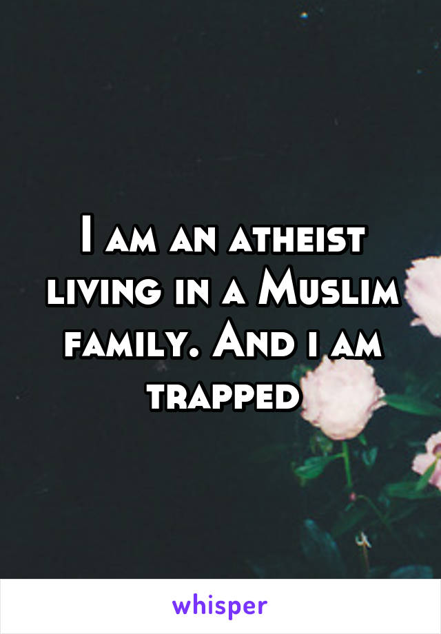 I am an atheist living in a Muslim family. And i am trapped