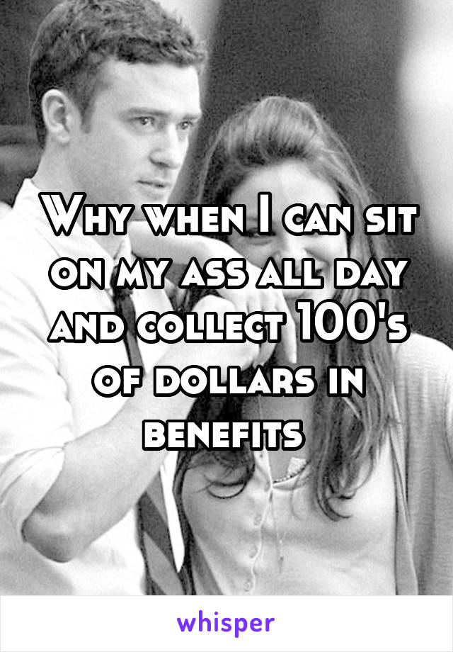 Why when I can sit on my ass all day and collect 100's of dollars in benefits 