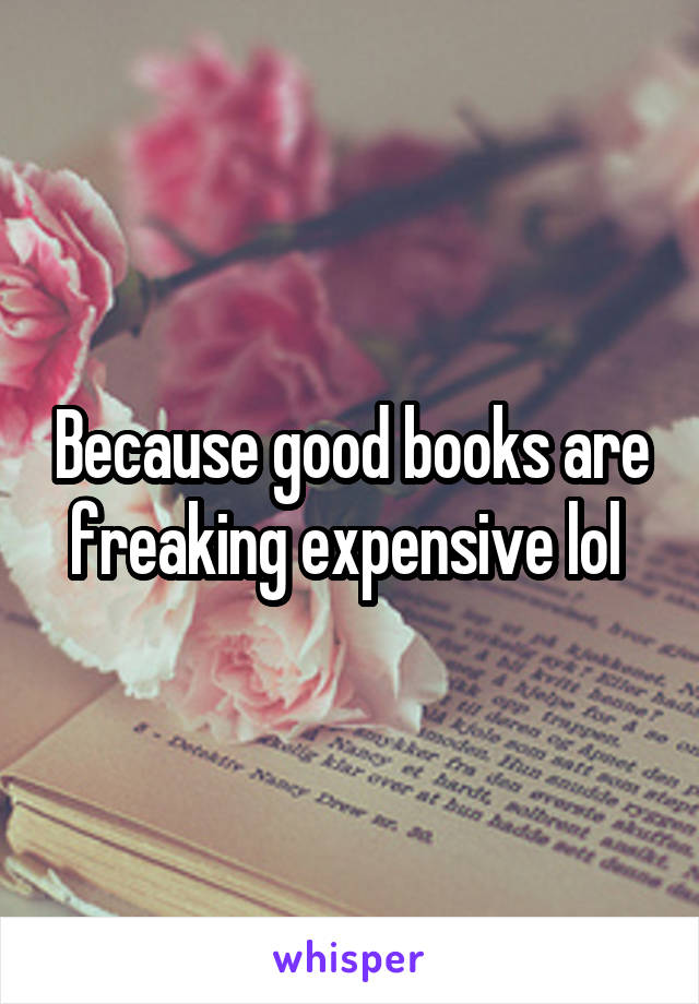 Because good books are freaking expensive lol 