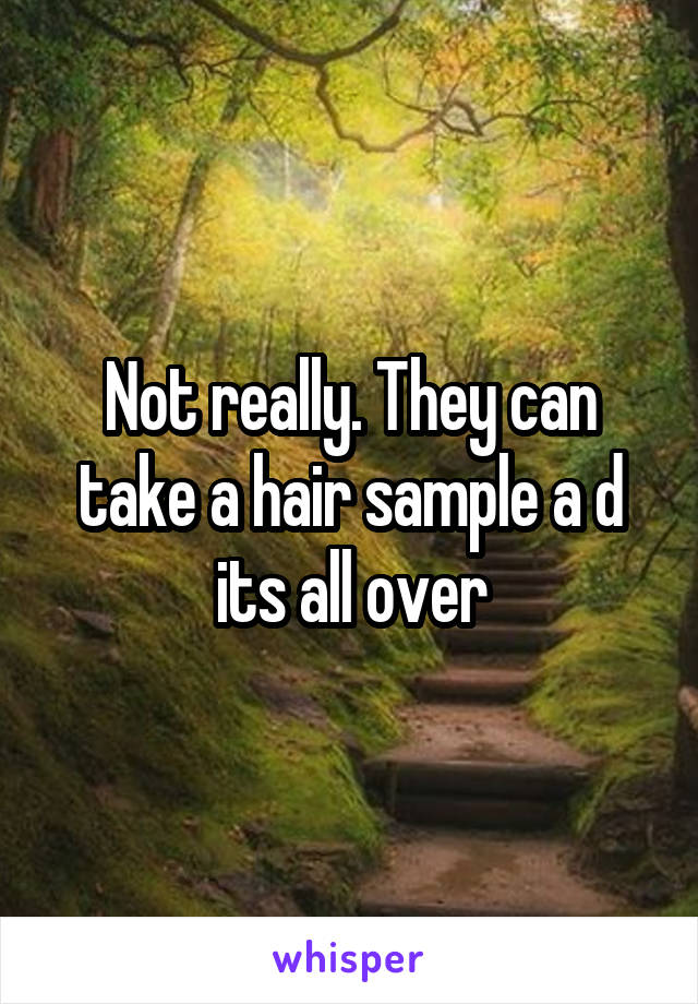 Not really. They can take a hair sample a d its all over