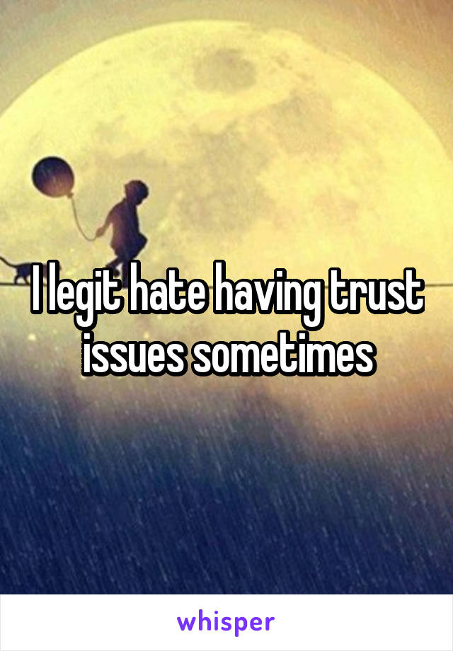 I legit hate having trust issues sometimes